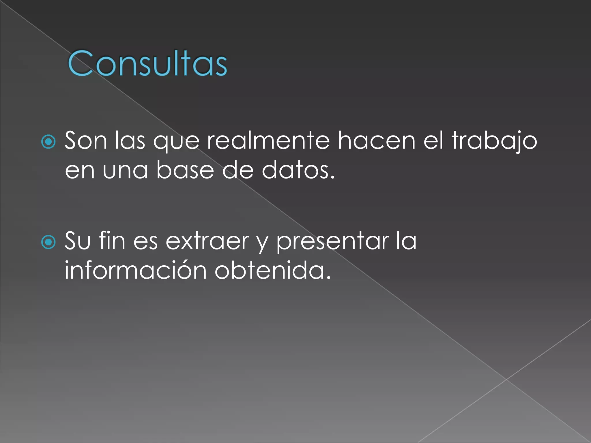    Son las que realmente hacen el trabajo
    en una base de datos.

   Su fin es extraer y presentar la
    información obtenida.
 