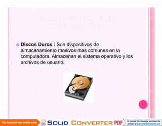 Discos Duros : Son dispositivos de
almacenamiento masivos mas comunes en la
computadora. Almacenan el sistema operativo y los
archivos de usuario.
 