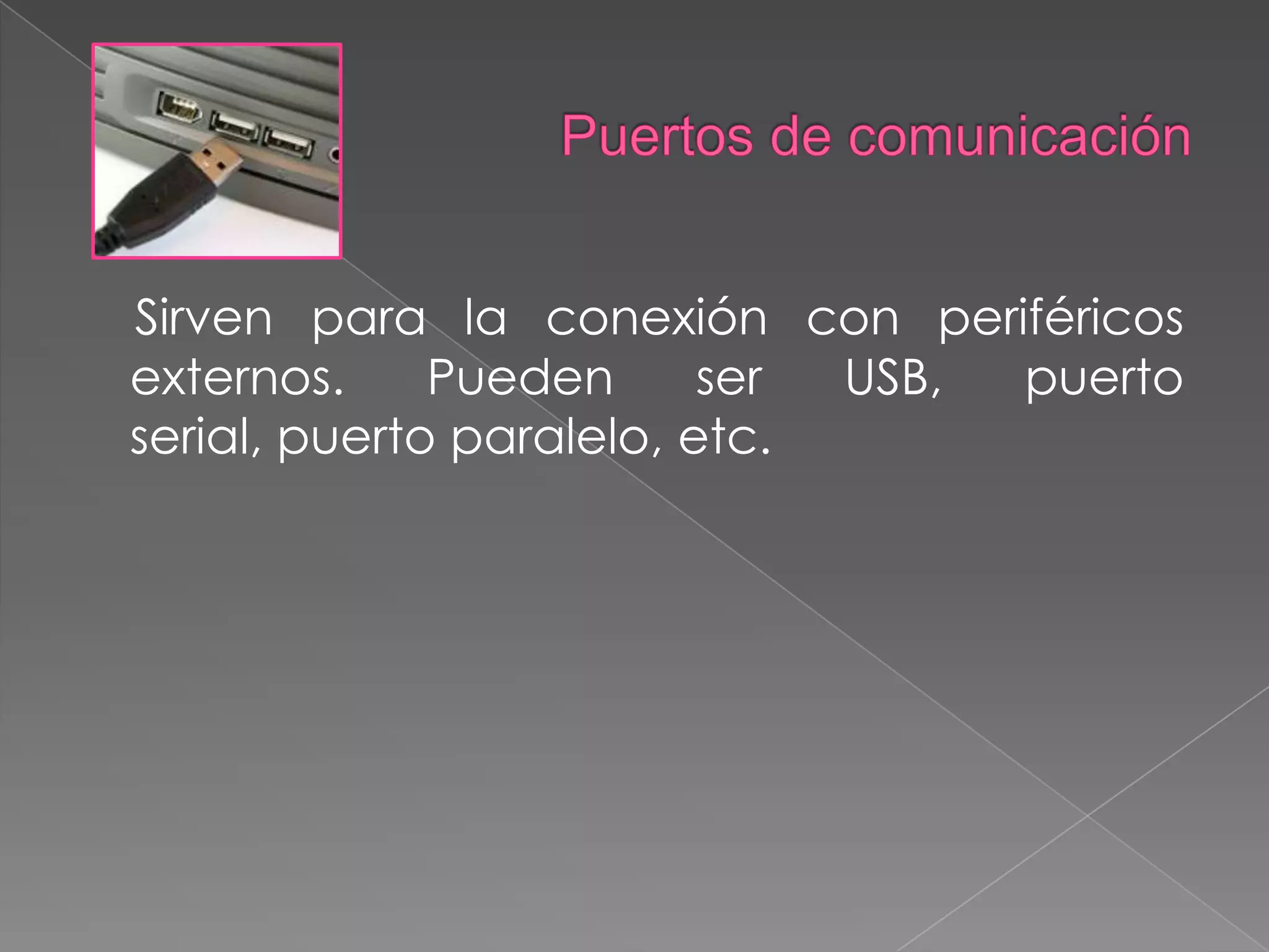 Puertos de comunicaciónSirven para la conexión con periféricos externos. Pueden ser USB, puerto serial, puerto paralelo, etc.