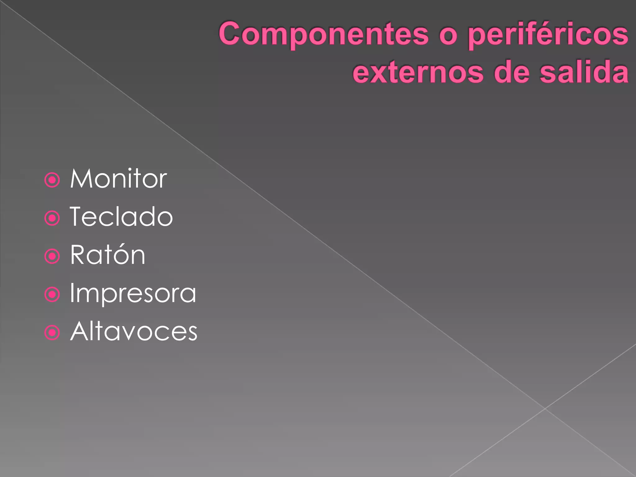 Componentes o periféricos externos de salidaMonitorTecladoRatónImpresoraAltavoces