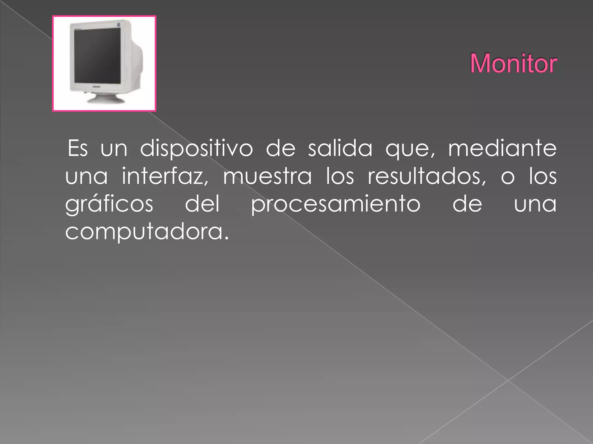 MonitorEs un dispositivo de salida que, mediante una interfaz, muestra los resultados, o los gráficos del procesamiento de una computadora.