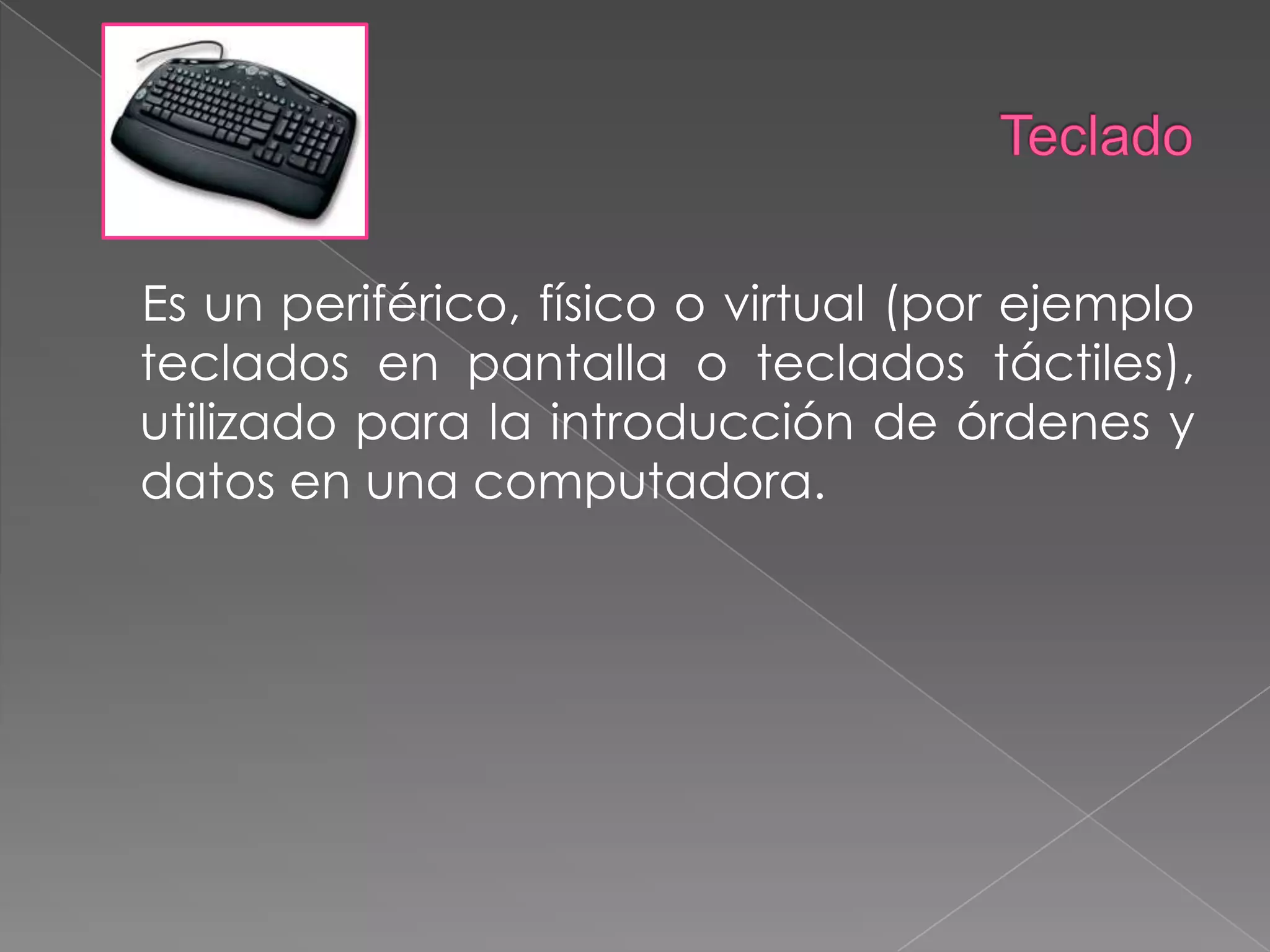 Teclado    Es un periférico, físico o virtual (por ejemplo teclados en pantalla o teclados táctiles), utilizado para la introducción de órdenes y datos en una computadora.
