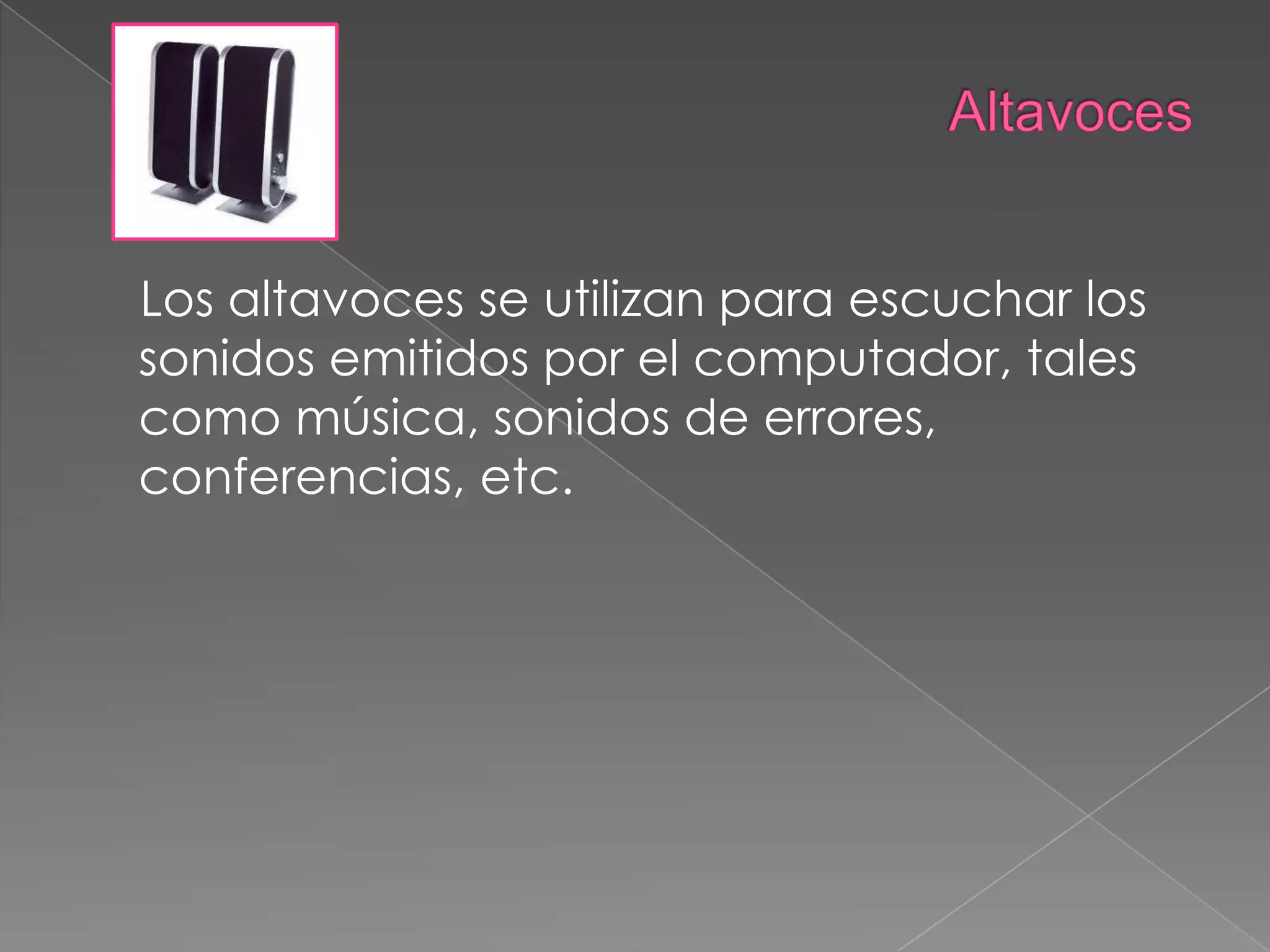 Altavoces    Los altavoces se utilizan para escuchar los sonidos emitidos por el computador, tales como música, sonidos de errores, conferencias, etc.