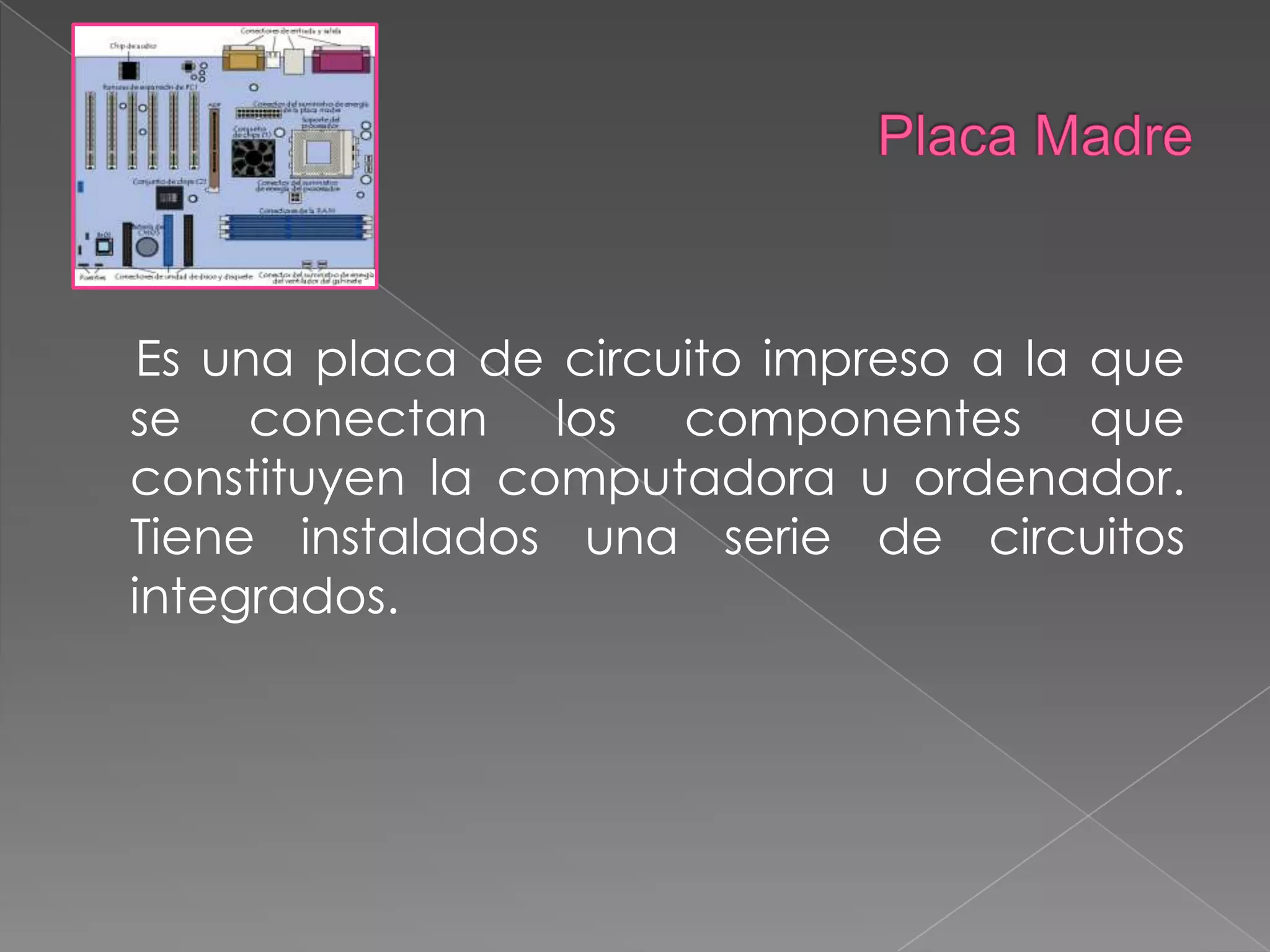 Placa MadreEs una placa de circuito impreso a la que se conectan los componentes que constituyen la computadora u ordenador. Tiene instalados una serie de circuitos integrados.