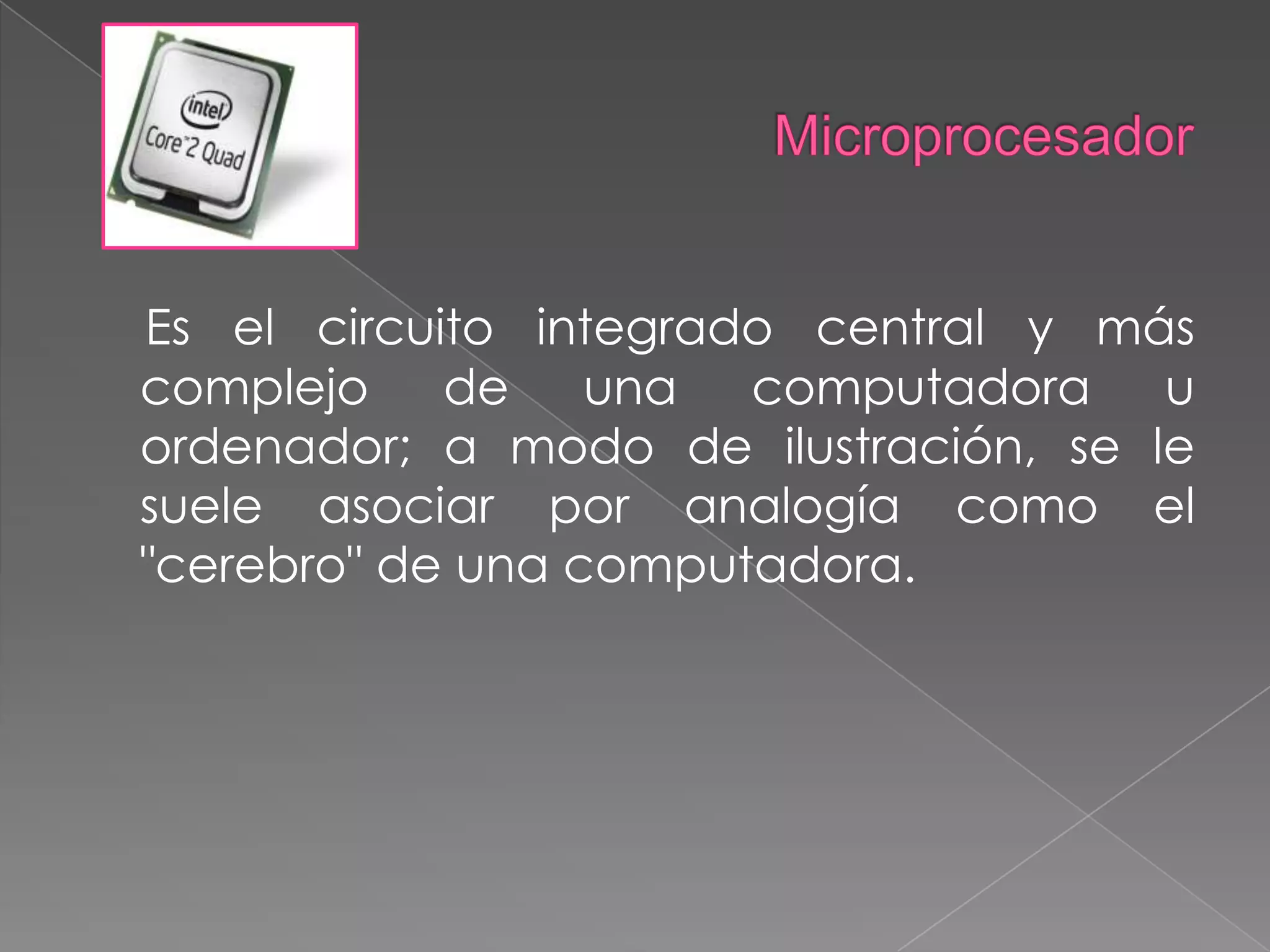 MicroprocesadorEs el circuito integrado central y más complejo de una computadora u ordenador; a modo de ilustración, se le suele asociar por analogía como el "cerebro" de una computadora.