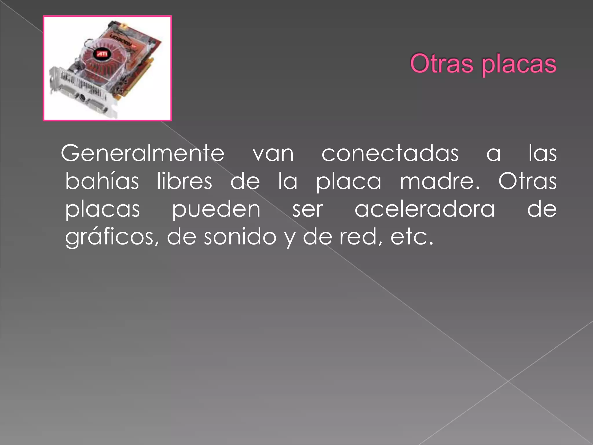 Otras placasGeneralmente van conectadas a las bahías libres de la placa madre. Otras placas pueden ser aceleradora de gráficos, de sonido y de red, etc.