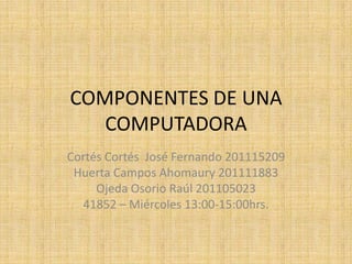 COMPONENTES DE UNA
   COMPUTADORA
Cortés Cortés José Fernando 201115209
 Huerta Campos Ahomaury 201111883
     Ojeda Osorio Raúl 201105023
  41852 – Miércoles 13:00-15:00hrs.
 