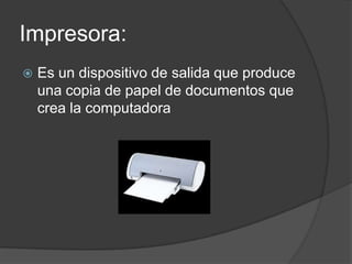 Impresora:
Es un dispositivo de salida que produce
una copia de papel de documentos que
crea la computadora