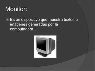 Monitor:
Es un dispositivo que muestra textos e
imágenes generadas por la
computadora.