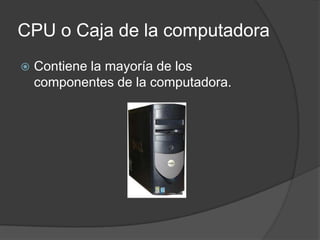CPU o Caja de la computadora
Contiene la mayoría de los
componentes de la computadora.