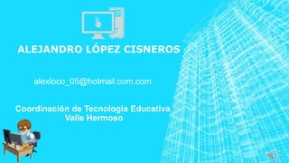ALEJANDRO LÓPEZ CISNEROS
alexloco_05@hotmail.com.com
Coordinación de Tecnología Educativa
Valle Hermoso
 