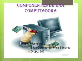 Componentes de una
   computadora




     Hecho  por :
     Elías Gerardo Sánchez Sánchez
     Grupo: 302
 