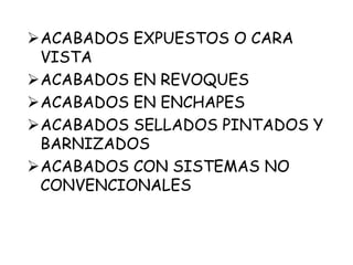 ACABADOS EXPUESTOS O CARA
VISTA
ACABADOS EN REVOQUES
ACABADOS EN ENCHAPES
ACABADOS SELLADOS PINTADOS Y
BARNIZADOS
ACABADOS CON SISTEMAS NO
CONVENCIONALES
 