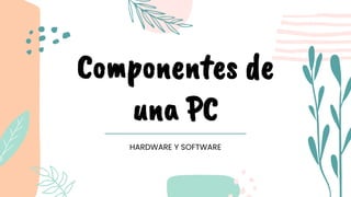 Componentes de
una PC
HARDWARE Y SOFTWARE
 