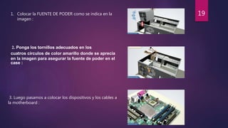 1. Colocar la FUENTE DE PODER como se indica en la
imagen :
2. Ponga los tornillos adecuados en los
cuatros círculos de color amarillo donde se aprecia
en la imagen para asegurar la fuente de poder en el
case :
3. Luego pasamos a colocar los dispositivos y los cables a
la motherboard :
19
 