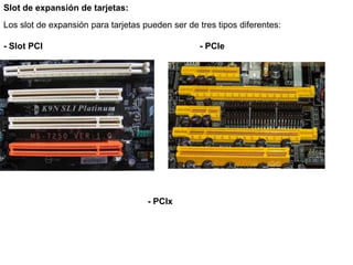 Slot de expansión de tarjetas:
Los slot de expansión para tarjetas pueden ser de tres tipos diferentes:

- Slot PCI                                        - PCIe




                                     - PCIx
 