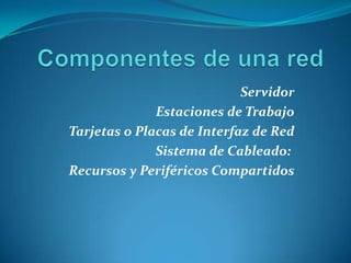 Servidor
              Estaciones de Trabajo
Tarjetas o Placas de Interfaz de Red
              Sistema de Cableado:
Recursos y Periféricos Compartidos
 