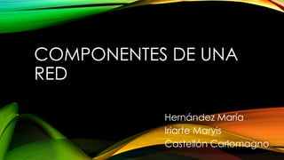 COMPONENTES DE UNA
RED
Hernández María
Iriarte Maryis
Castellón Carlomagno
 