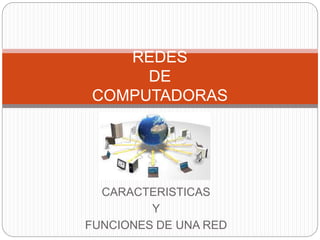 CARACTERISTICAS
Y
FUNCIONES DE UNA RED
REDES
DE
COMPUTADORAS
 