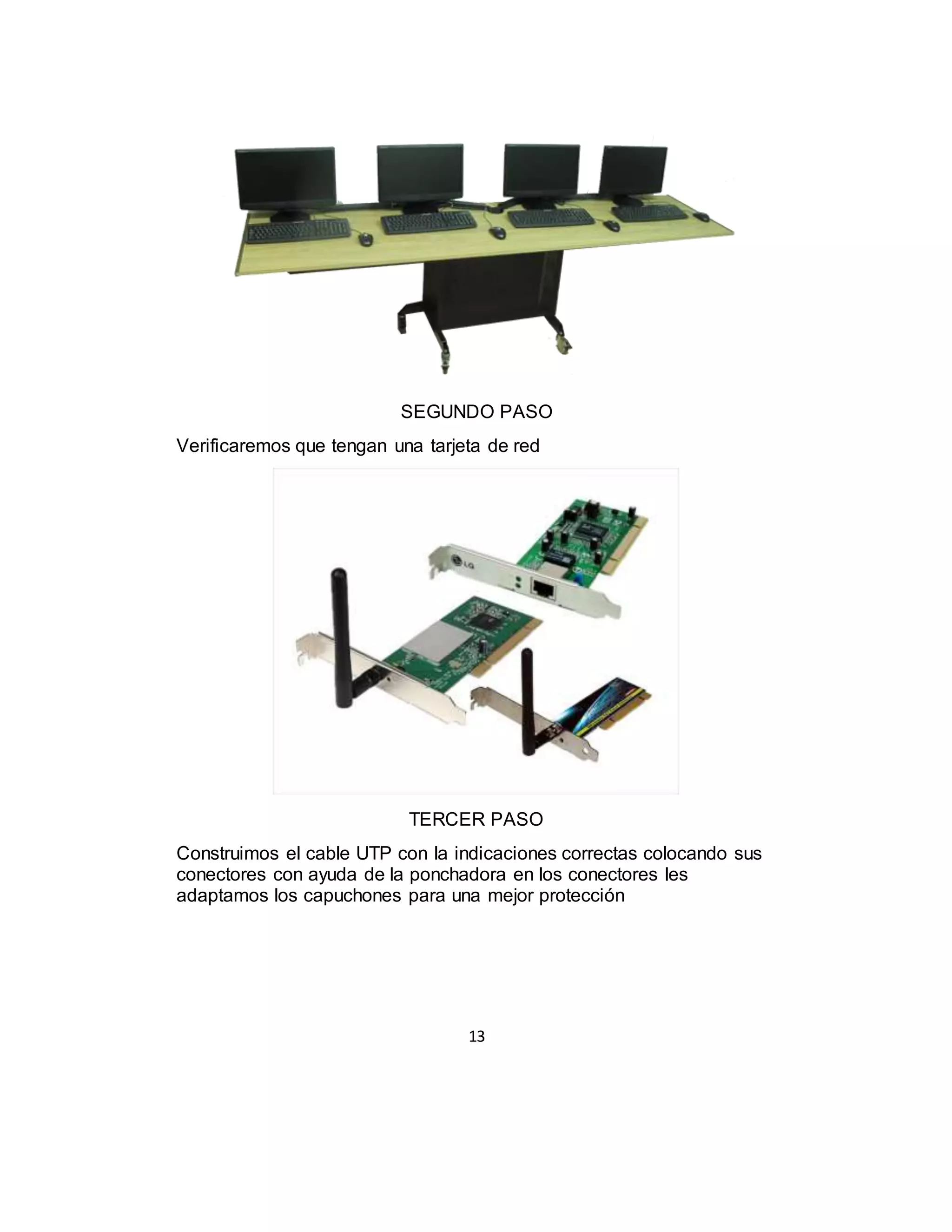 13
SEGUNDO PASO
Verificaremos que tengan una tarjeta de red
TERCER PASO
Construimos el cable UTP con la indicaciones correctas colocando sus
conectores con ayuda de la ponchadora en los conectores les
adaptamos los capuchones para una mejor protección
 