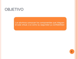 OBJETIVO


    Los alumnos conozcan los componentes que integran
    el aula virtual, a si como su seguridad yu confiabilidad




                                                               2
 