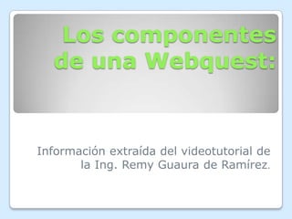 Los componentes
  de una Webquest:


Información extraída del videotutorial de
       la Ing. Remy Guaura de Ramírez.
 