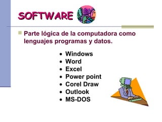 SOFTWARESOFTWARE
 Parte lógica de la computadora como
lenguajes programas y datos.
• Windows
• Word
• Excel
• Power point
• Corel Draw
• Outlook
• MS-DOS
 