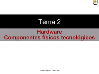 Computacion - FA.CE.NA.
Hardware
Componentes físicos tecnológicos
Tema 2
 