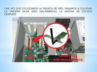 UNA VEZ QUE COLOCAMOS LA TARJETA DE RED, PASAMOS A COLOCAR 
LA TARJERA WLAN (RED INALÁMBRICA). LA ANTENA SE COLOCA 
DESPUÉS. 
 
