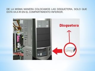 DE LA MISMA MANERA COLOCAMOS LAS DISQUETERA, SOLO QUE 
ESTA VAA IR EN EL COMPARTIMIENTO INFERIOR. 
 
