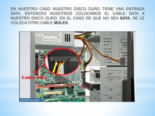 EN NUESTRO CASO NUESTRO DISCO DURO TIENE UNA ENTRADA 
SATA, ENTONCES NOSOTROS COLOCAMOS EL CABLE SATA A 
NUESTRO DISCO DURO, EN EL CASO DE QUE NO SEA SATA, SE LE 
COLOCA OTRO CABLE MOLEX. 
 