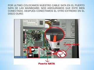 POR ULTIMO COLOCAMOS NUESTRO CABLE SATA EN EL PUERTO 
SATA DE LAS MAINBOARD, NOS ASEGURAMOS QUE ESTE BIEN 
CONECTADO, DESPUÉS CONECTAMOS EL OTRO EXTREMO EN EL 
DISCO DURO. 
 
