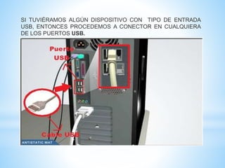 SI TUVIÉRAMOS ALGÚN DISPOSITIVO CON TIPO DE ENTRADA 
USB, ENTONCES PROCEDEMOS A CONECTOR EN CUALQUIERA 
DE LOS PUERTOS USB. 
 