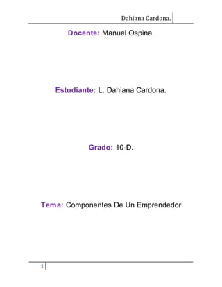 Dahiana Cardona. 
1 
Docente: Manuel Ospina. 
Estudiante: L. Dahiana Cardona. 
Grado: 10-D. 
Tema: Componentes De Un Emprendedor 
 