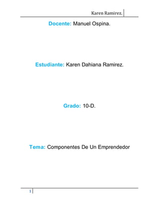 Karen Ramirez. 
1 
Docente: Manuel Ospina. 
Estudiante: Karen Dahiana Ramirez. 
Grado: 10-D. 
Tema: Componentes De Un Emprendedor 
 