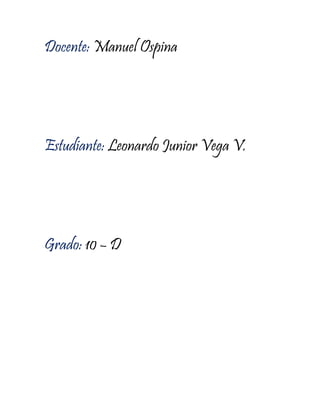 Docente: Manuel Ospina 
Estudiante: Leonardo Junior Vega V. 
Grado: 10 – D 
 