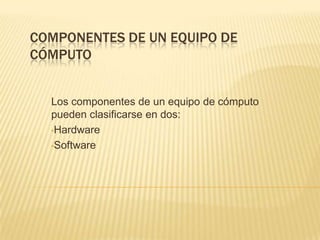 COMPONENTES DE UN EQUIPO DE
CÓMPUTO


  Los componentes de un equipo de cómputo
  pueden clasificarse en dos:
  •Hardware

  •Software
 