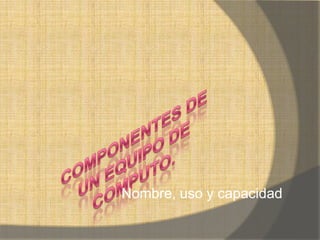 Nombre, uso y capacidad
 