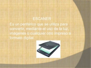ESCANER
Es un periférico que se utiliza para
convertir, mediante el uso de la luz,
imágenes o cualquier otro impreso a
formato digital.
 