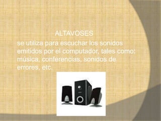 ALTAVOSES
se utiliza para escuchar los sonidos
emitidos por el computador, tales como:
música, conferencias, sonidos de
errores, etc.
 