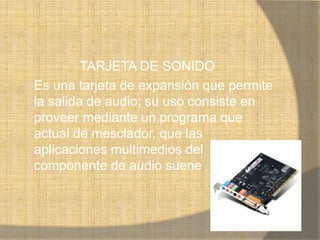 TARJETA DE SONIDO
Es una tarjeta de expansión que permite
la salida de audio; su uso consiste en
proveer mediante un programa que
actual de mesclador, que las
aplicaciones multimedios del
componente de audio suene
 