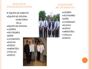 SERVICIO ADMINISTRATIVOSSERVICIOSDE PERSONALEQUIPO DE COMPUTOEQUIPO DE OFICINAESCRITORIOSILLAEQUIPO DE OFICINALOCKERSVESTIDORESBAÑOLAVAMANOSDUCHASESPEJOAMENITÍESTOALLASESPEJOLOCKERSVESTIDORESBAÑOLAVAMANOSDUCHASESPEJOAMENITÍESTOALLASESPEJO.