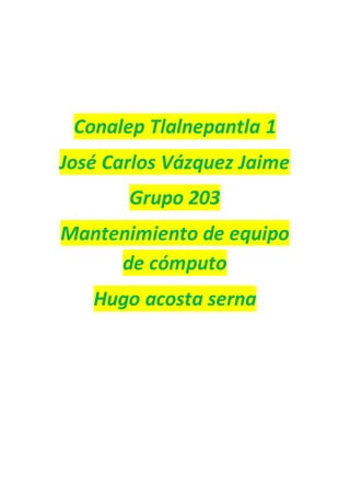 Conalep Tlalnepantla 1
José Carlos Vázquez Jaime
Grupo 203
Mantenimiento de equipo
de cómputo
Hugo acosta serna
 