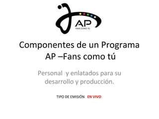 Componentes de un Programa 
AP –Fans como tú 
Personal y enlatados para su 
desarrollo y producción. 
TIPO DE EMISIÓN EN VIVO 
 