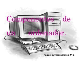 Componentes  de  un  ordenador. Raquel Álvarez Alonso 4º C 