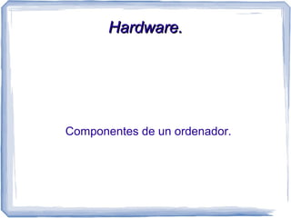 Hardware.




Componentes de un ordenador.
 