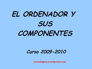 EL ORDENADOR Y 
SUS 
COMPONENTES 
Curso 2009-2010 
tecnologiex.wordpress.com 
 