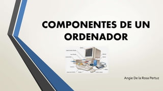 COMPONENTES DE UN
ORDENADOR
Angie De la Rosa Pertuz
 