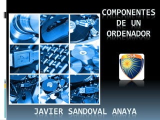 COMPONENTES
DE UN
ORDENADOR
JAVIER SANDOVAL ANAYA
 