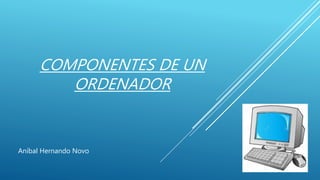 COMPONENTES DE UN
ORDENADOR
Aníbal Hernando Novo
 
